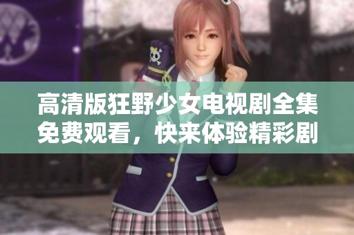 高清版狂野少女电视剧全集免费观看，快来体验精彩剧情！
