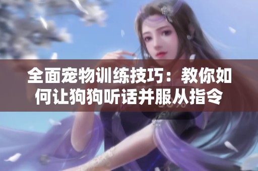 全面宠物训练技巧：教你如何让狗狗听话并服从指令