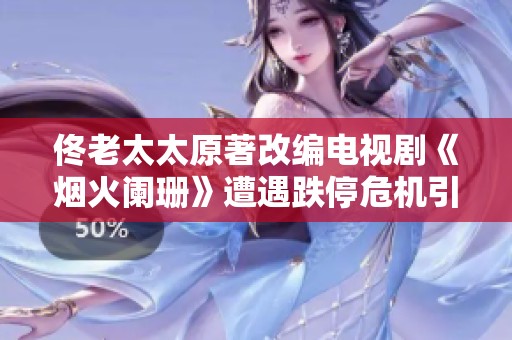 佟老太太原著改编电视剧《烟火阑珊》遭遇跌停危机引发热议