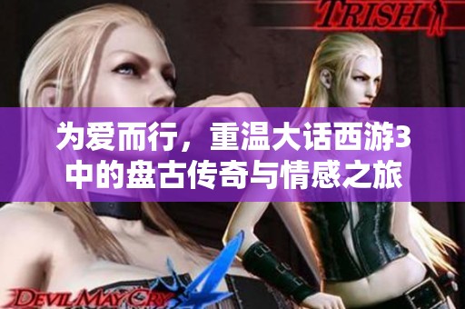为爱而行，重温大话西游3中的盘古传奇与情感之旅