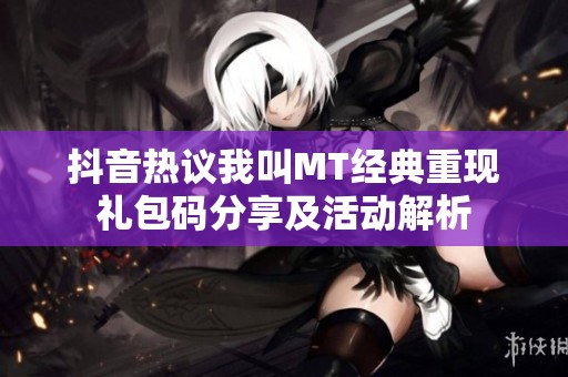 抖音热议我叫MT经典重现礼包码分享及活动解析