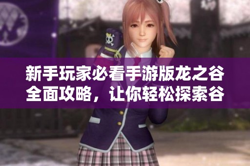 新手玩家必看手游版龙之谷全面攻略，让你轻松探索谷中奇幻世界