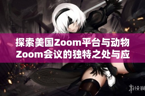 探索美国Zoom平台与动物Zoom会议的独特之处与应用场景