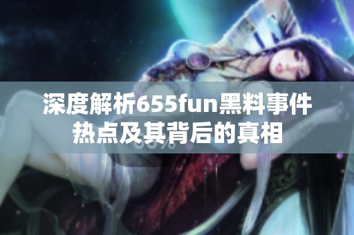 深度解析655fun黑料事件热点及其背后的真相