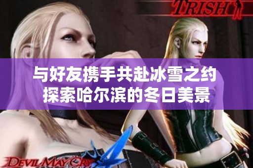 与好友携手共赴冰雪之约 探索哈尔滨的冬日美景