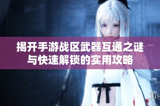 揭开手游战区武器互通之谜与快速解锁的实用攻略