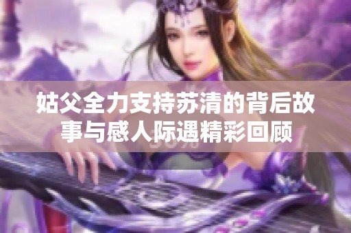 姑父全力支持苏清的背后故事与感人际遇精彩回顾