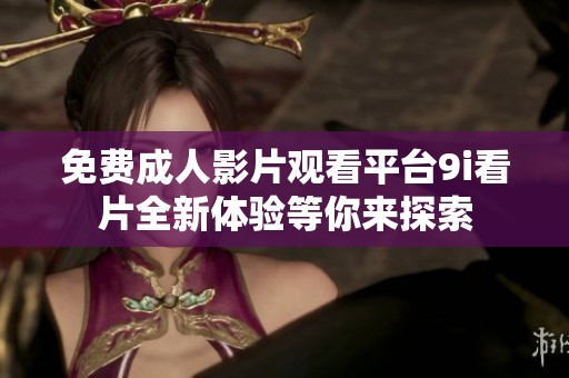 免费成人影片观看平台9i看片全新体验等你来探索