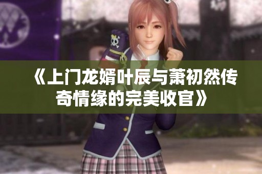 《上门龙婿叶辰与萧初然传奇情缘的完美收官》