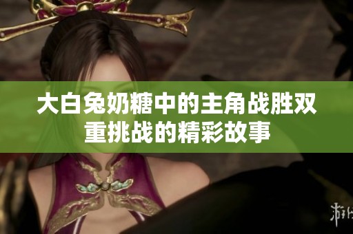 大白兔奶糖中的主角战胜双重挑战的精彩故事