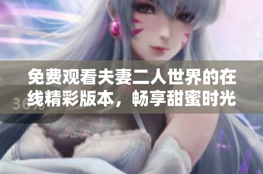 免费观看夫妻二人世界的在线精彩版本，畅享甜蜜时光