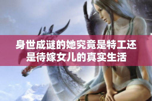 身世成谜的她究竟是特工还是待嫁女儿的真实生活