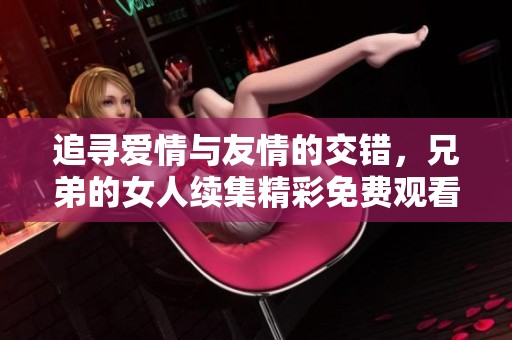 追寻爱情与友情的交错，兄弟的女人续集精彩免费观看！