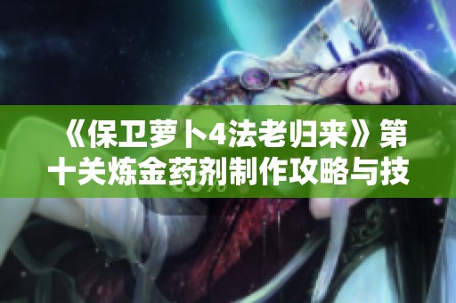 《保卫萝卜4法老归来》第十关炼金药剂制作攻略与技巧分享