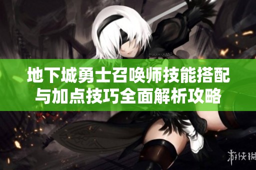 地下城勇士召唤师技能搭配与加点技巧全面解析攻略