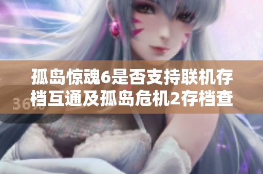 孤岛惊魂6是否支持联机存档互通及孤岛危机2存档查找指南