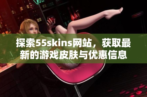 探索55skins网站，获取最新的游戏皮肤与优惠信息