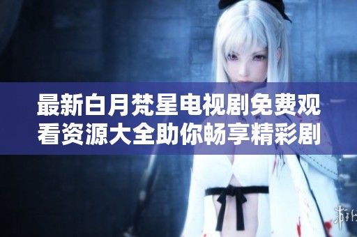 最新白月梵星电视剧免费观看资源大全助你畅享精彩剧情