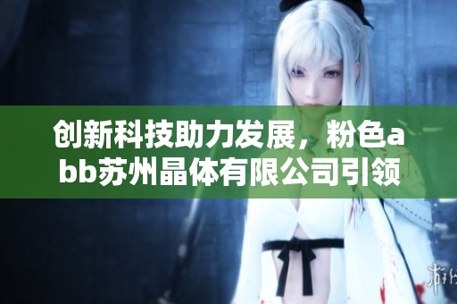 创新科技助力发展，粉色abb苏州晶体有限公司引领行业新风潮