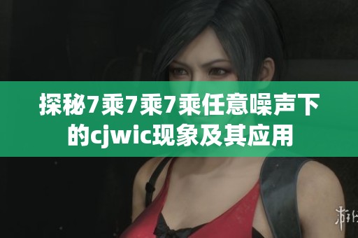 探秘7乘7乘7乘任意噪声下的cjwic现象及其应用