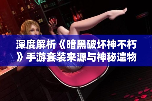 深度解析《暗黑破坏神不朽》手游套装来源与神秘遗物系统的魅力