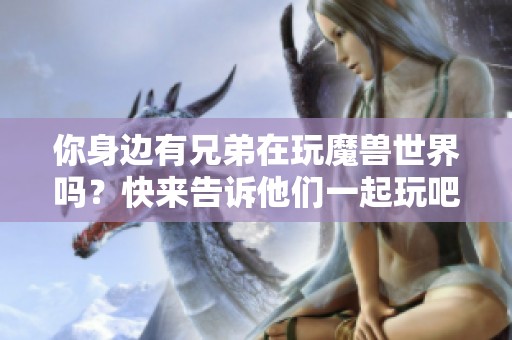 你身边有兄弟在玩魔兽世界吗？快来告诉他们一起玩吧！