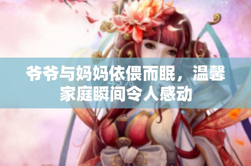 爷爷与妈妈依偎而眠，温馨家庭瞬间令人感动