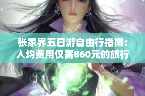 张家界五日游自由行指南：人均费用仅需860元的旅行攻略