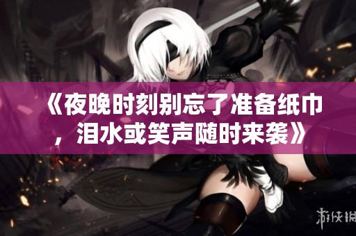 《夜晚时刻别忘了准备纸巾，泪水或笑声随时来袭》