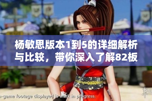 杨敏思版本1到5的详细解析与比较，带你深入了解82板魅力