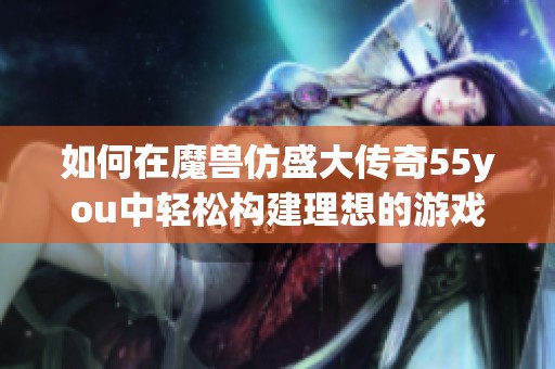如何在魔兽仿盛大传奇55you中轻松构建理想的游戏家园技巧分享