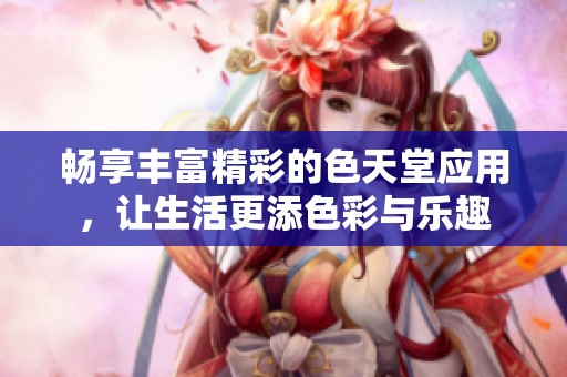 畅享丰富精彩的色天堂应用，让生活更添色彩与乐趣