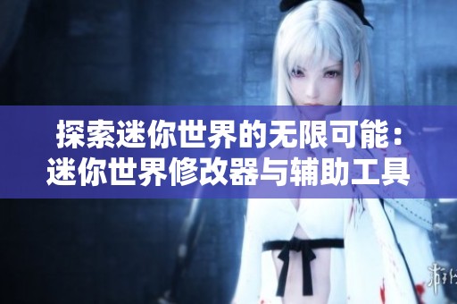探索迷你世界的无限可能：迷你世界修改器与辅助工具详解