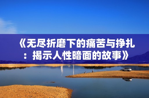 《无尽折磨下的痛苦与挣扎：揭示人性暗面的故事》
