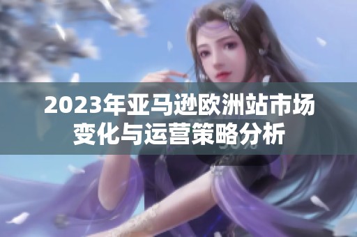 2023年亚马逊欧洲站市场变化与运营策略分析