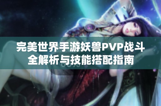 完美世界手游妖兽PVP战斗全解析与技能搭配指南