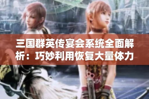 三国群英传宴会系统全面解析：巧妙利用恢复大量体力的方法分享