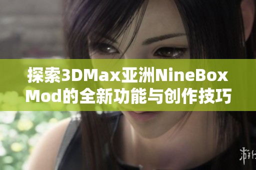 探索3DMax亚洲NineBoxMod的全新功能与创作技巧
