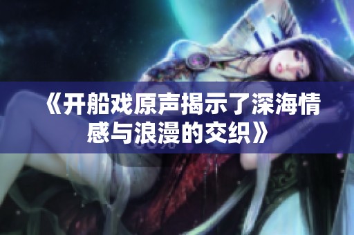 《开船戏原声揭示了深海情感与浪漫的交织》