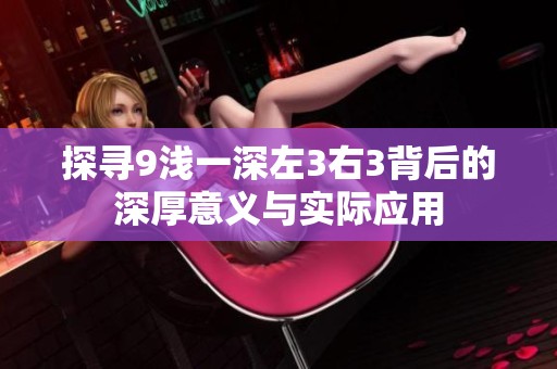 探寻9浅一深左3右3背后的深厚意义与实际应用