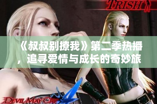《叔叔别撩我》第二季热播，追寻爱情与成长的奇妙旅程