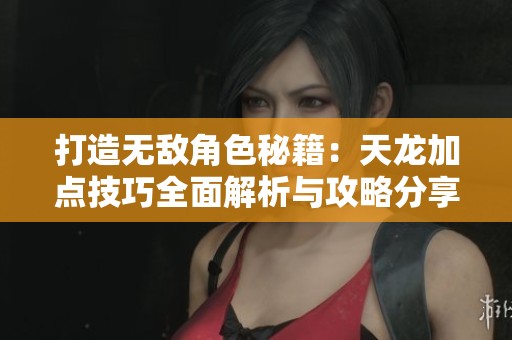 打造无敌角色秘籍：天龙加点技巧全面解析与攻略分享