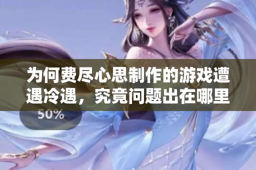 为何费尽心思制作的游戏遭遇冷遇，究竟问题出在哪里呢？