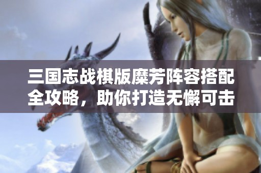 三国志战棋版糜芳阵容搭配全攻略，助你打造无懈可击的最强阵容