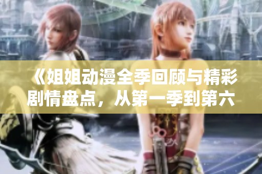 《姐姐动漫全季回顾与精彩剧情盘点，从第一季到第六季》