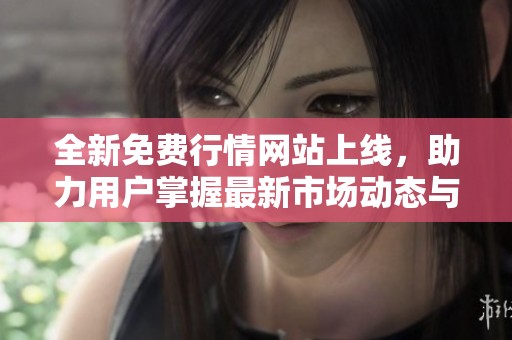 全新免费行情网站上线，助力用户掌握最新市场动态与资讯