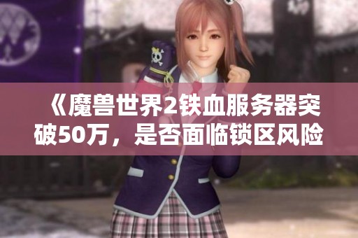 《魔兽世界2铁血服务器突破50万，是否面临锁区风险？》