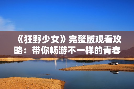 《狂野少女》完整版观看攻略：带你畅游不一样的青春故事