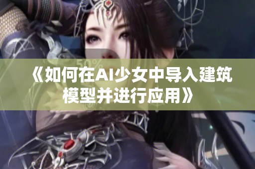 《如何在AI少女中导入建筑模型并进行应用》
