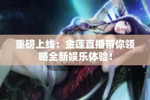 重磅上线：金莲直播带你领略全新娱乐体验！